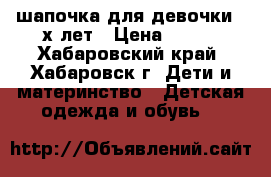 шапочка для девочки 4-х лет › Цена ­ 250 - Хабаровский край, Хабаровск г. Дети и материнство » Детская одежда и обувь   